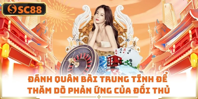 Đánh quân bài trung tính để thăm dò phản ứng của đối thủ